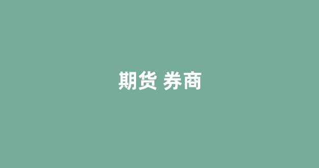 期货 券商(期货 券商 仓位 查看)_https://www.gfdzclz.com_科创板_第1张